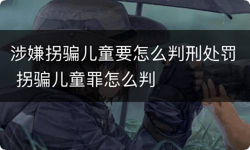 涉嫌拐骗儿童要怎么判刑处罚 拐骗儿童罪怎么判