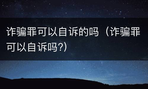 诈骗罪可以自诉的吗（诈骗罪可以自诉吗?）