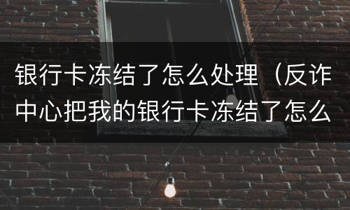 银行卡冻结了怎么处理（反诈中心把我的银行卡冻结了怎么处理）