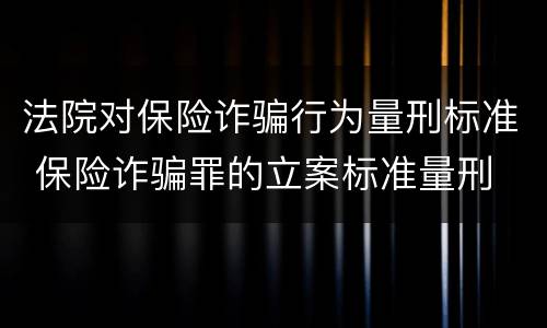 法院对保险诈骗行为量刑标准 保险诈骗罪的立案标准量刑