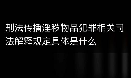 刑法传播淫秽物品犯罪相关司法解释规定具体是什么