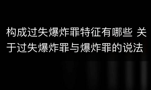 构成过失爆炸罪特征有哪些 关于过失爆炸罪与爆炸罪的说法错误的是