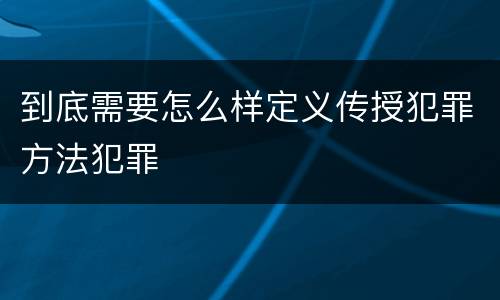 到底需要怎么样定义传授犯罪方法犯罪