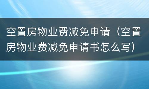 空置房物业费减免申请（空置房物业费减免申请书怎么写）