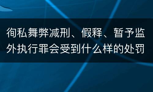 徇私舞弊减刑、假释、暂予监外执行罪会受到什么样的处罚