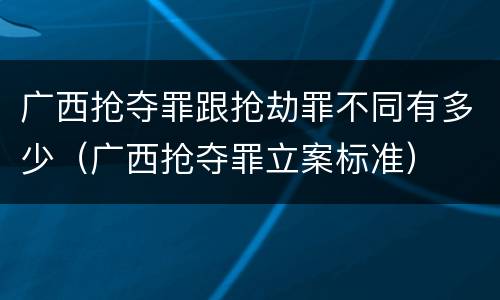 广西抢夺罪跟抢劫罪不同有多少（广西抢夺罪立案标准）