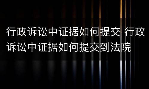 行政诉讼中证据如何提交 行政诉讼中证据如何提交到法院