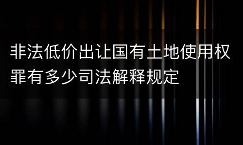 非法低价出让国有土地使用权罪有多少司法解释规定