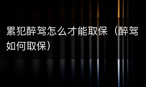 累犯醉驾怎么才能取保（醉驾如何取保）