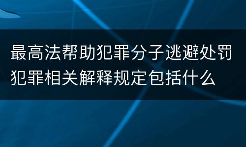 最高法帮助犯罪分子逃避处罚犯罪相关解释规定包括什么
