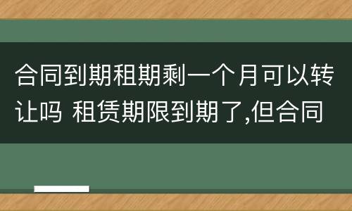 合同到期租期剩一个月可以转让吗 租赁期限到期了,但合同期限