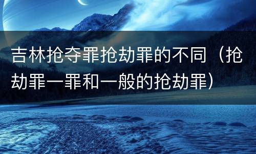 吉林抢夺罪抢劫罪的不同（抢劫罪一罪和一般的抢劫罪）