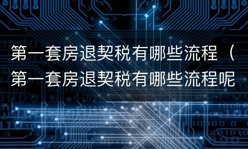 第一套房退契税有哪些流程（第一套房退契税有哪些流程呢）