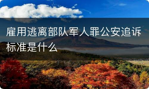 雇用逃离部队军人罪公安追诉标准是什么