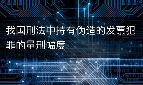 我国刑法中持有伪造的发票犯罪的量刑幅度