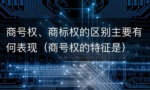 商号权、商标权的区别主要有何表现（商号权的特征是）