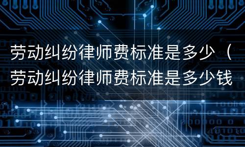 劳动纠纷律师费标准是多少（劳动纠纷律师费标准是多少钱）