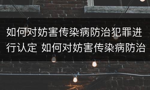 如何对妨害传染病防治犯罪进行认定 如何对妨害传染病防治犯罪进行认定工作