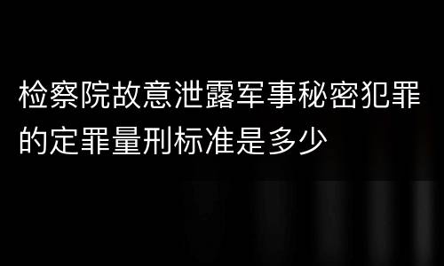 检察院故意泄露军事秘密犯罪的定罪量刑标准是多少