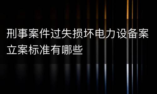 刑事案件过失损坏电力设备案立案标准有哪些