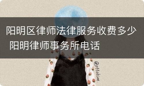 阳明区律师法律服务收费多少 阳明律师事务所电话