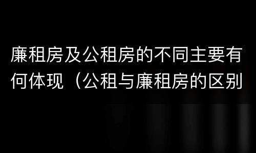 廉租房及公租房的不同主要有何体现（公租与廉租房的区别是什么）