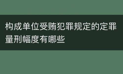 构成单位受贿犯罪规定的定罪量刑幅度有哪些