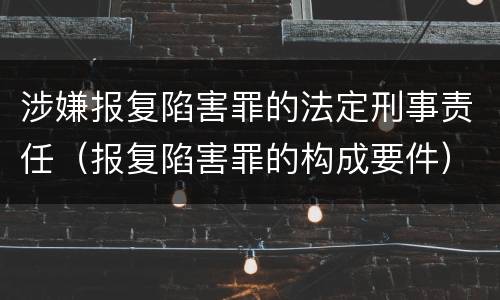 涉嫌报复陷害罪的法定刑事责任（报复陷害罪的构成要件）