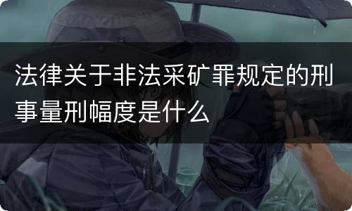法律关于非法采矿罪规定的刑事量刑幅度是什么