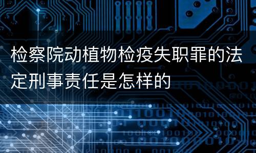 检察院动植物检疫失职罪的法定刑事责任是怎样的