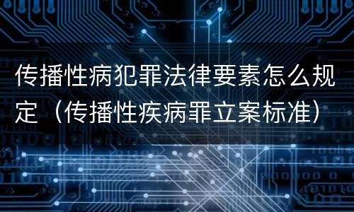 传播性病犯罪法律要素怎么规定（传播性疾病罪立案标准）