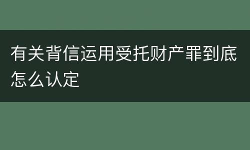 有关背信运用受托财产罪到底怎么认定