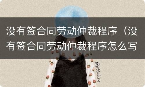 没有签合同劳动仲裁程序（没有签合同劳动仲裁程序怎么写）