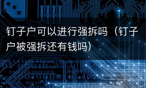 钉子户可以进行强拆吗（钉子户被强拆还有钱吗）
