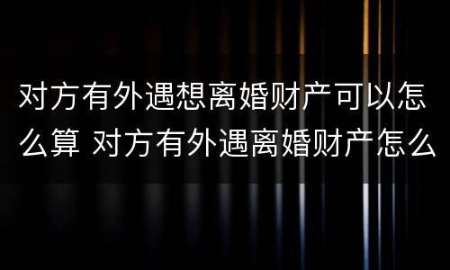 对方有外遇想离婚财产可以怎么算 对方有外遇离婚财产怎么分割?