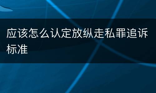 应该怎么认定放纵走私罪追诉标准