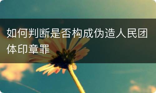 如何判断是否构成伪造人民团体印章罪