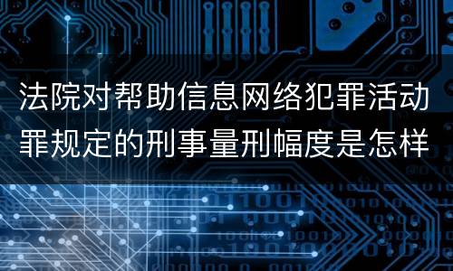 法院对帮助信息网络犯罪活动罪规定的刑事量刑幅度是怎样的