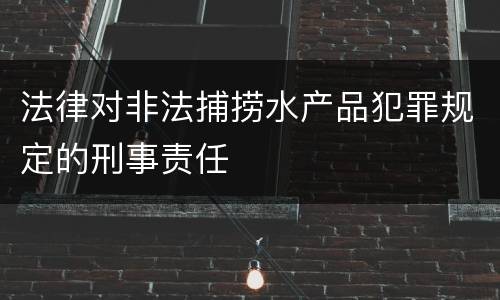 法律对非法捕捞水产品犯罪规定的刑事责任