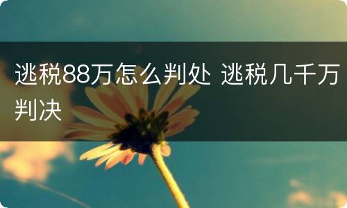 逃税88万怎么判处 逃税几千万判决