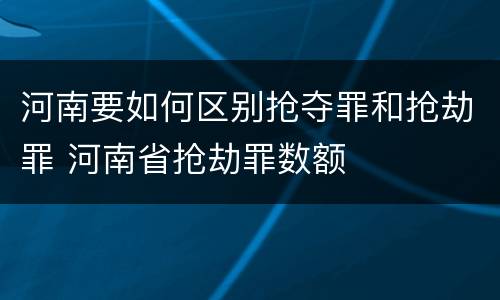 河南要如何区别抢夺罪和抢劫罪 河南省抢劫罪数额