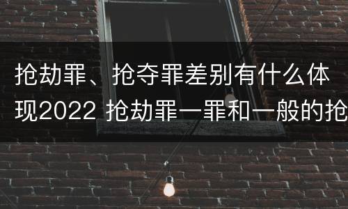抢劫罪、抢夺罪差别有什么体现2022 抢劫罪一罪和一般的抢劫罪