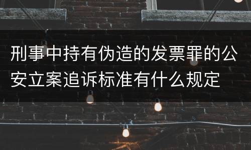 刑事中持有伪造的发票罪的公安立案追诉标准有什么规定