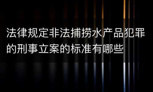 法律规定非法捕捞水产品犯罪的刑事立案的标准有哪些