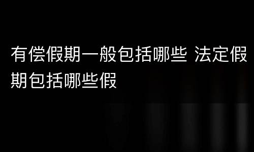 有偿假期一般包括哪些 法定假期包括哪些假