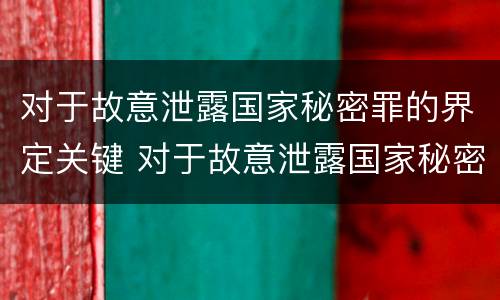 对于故意泄露国家秘密罪的界定关键 对于故意泄露国家秘密罪的界定关键在于