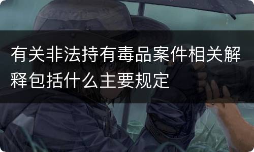 有关非法持有毒品案件相关解释包括什么主要规定