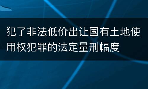 犯了非法低价出让国有土地使用权犯罪的法定量刑幅度