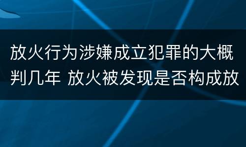 放火行为涉嫌成立犯罪的大概判几年 放火被发现是否构成放火罪