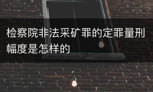 检察院非法采矿罪的定罪量刑幅度是怎样的